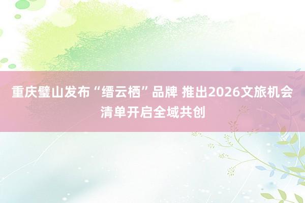 重庆璧山发布“缙云栖”品牌 推出2026文旅机会清单开启全域共创