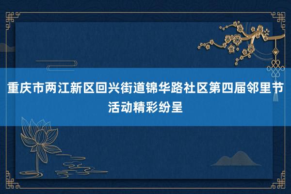 重庆市两江新区回兴街道锦华路社区第四届邻里节活动精彩纷呈