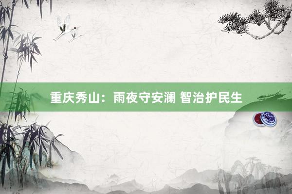 重庆秀山：雨夜守安澜 智治护民生