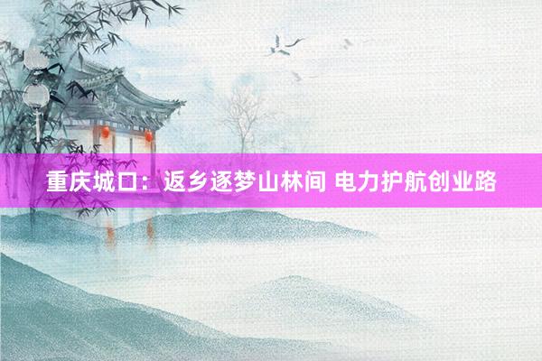 重庆城口：返乡逐梦山林间 电力护航创业路