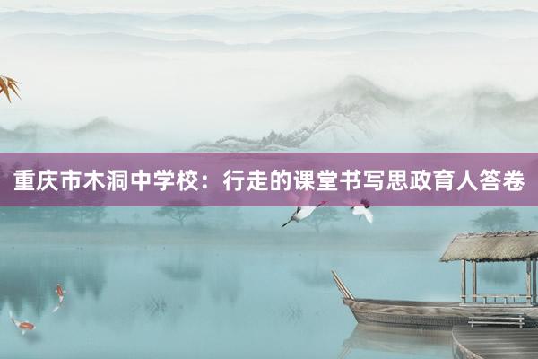 重庆市木洞中学校：行走的课堂书写思政育人答卷