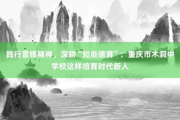 践行雷锋精神，深耕“知能德育”：重庆市木洞中学校这样培育时代新人