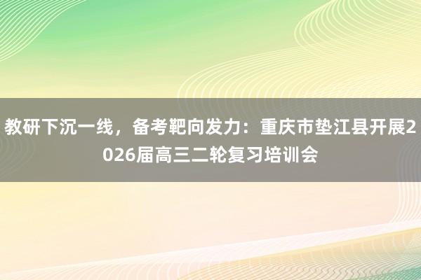 教研下沉一线，备考靶向发力：重庆市垫江县开展2026届高三二轮复习培训会