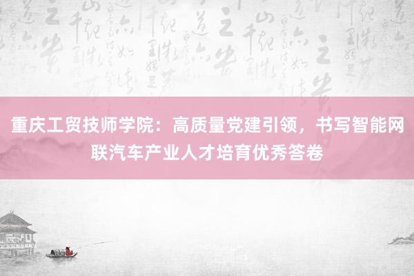 重庆工贸技师学院：高质量党建引领，书写智能网联汽车产业人才培育优秀答卷
