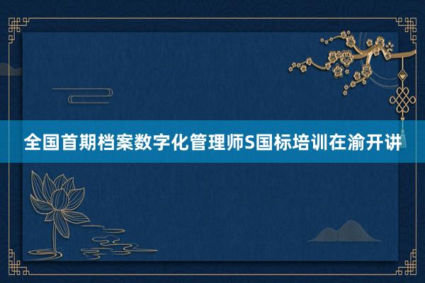 全国首期档案数字化管理师S国标培训在渝开讲