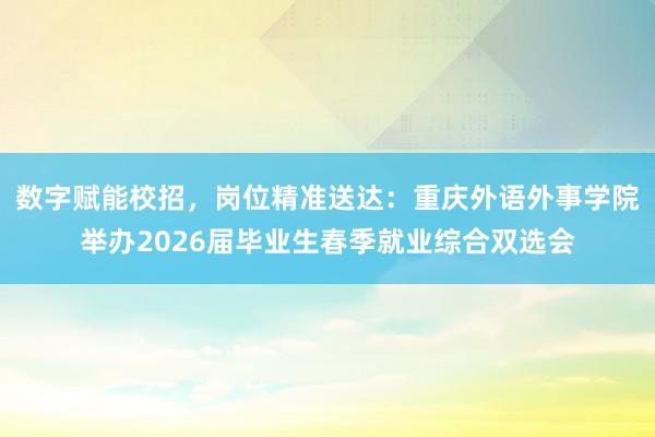 数字赋能校招，岗位精准送达：重庆外语外事学院举办2026届毕业生春季就业综合双选会