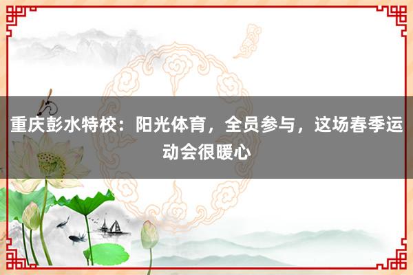 重庆彭水特校：阳光体育，全员参与，这场春季运动会很暖心